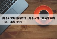 两个人可以玩的游戏（两个人可以玩的游戏有什么一年级作业）
