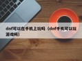 dnf可以在手机上玩吗（dnf手机可以玩游戏吗）