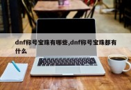 dnf称号宝珠有哪些,dnf称号宝珠都有什么