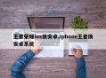 王者荣耀ios换安卓,iphone王者换安卓系统
