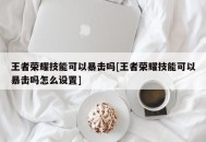 王者荣耀技能可以暴击吗[王者荣耀技能可以暴击吗怎么设置]