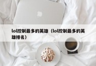 lol控制最多的英雄（lol控制最多的英雄排名）