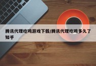 腾讯代理吃鸡游戏下载/腾讯代理吃鸡多久了知乎