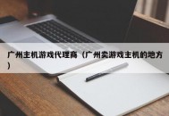 广州主机游戏代理商（广州卖游戏主机的地方）