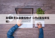 鼠标宏怎么设置压枪cf（cfhd鼠标宏压枪）