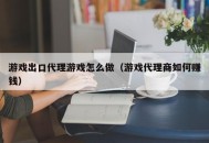 游戏出口代理游戏怎么做（游戏代理商如何赚钱）