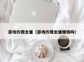 游戏代理主播（游戏代理主播赚钱吗）