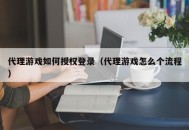 代理游戏如何授权登录（代理游戏怎么个流程）