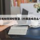 代理游戏如何授权登录（代理游戏怎么个流程）
