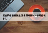 王者荣耀强制休息/王者荣耀强制休息后能玩多久