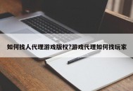 如何找人代理游戏版权?游戏代理如何找玩家