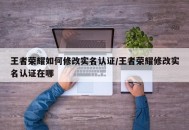 王者荣耀如何修改实名认证/王者荣耀修改实名认证在哪
