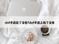 dnf手游出了没有?dnf手游上线了没有