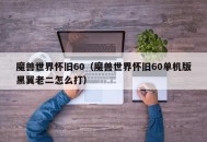 魔兽世界怀旧60（魔兽世界怀旧60单机版黑翼老二怎么打）