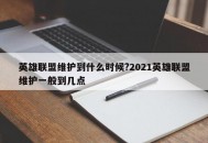 英雄联盟维护到什么时候?2021英雄联盟维护一般到几点