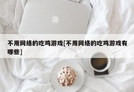 不用网络的吃鸡游戏[不用网络的吃鸡游戏有哪些]