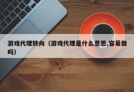 游戏代理转向（游戏代理是什么意思,容易做吗）