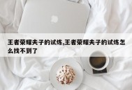 王者荣耀夫子的试炼,王者荣耀夫子的试炼怎么找不到了
