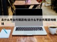 去什么平台代理游戏/去什么平台代理游戏赚钱