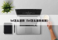 lol怎么退款（lol怎么退款皮肤）