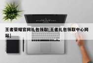 王者荣耀官网礼包领取[王者礼包领取中心网站]
