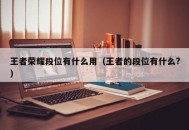 王者荣耀段位有什么用（王者的段位有什么?）