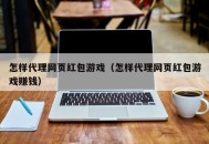 怎样代理网页红包游戏（怎样代理网页红包游戏赚钱）