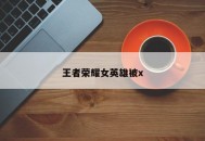 王者荣耀女英雄被x