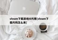 steam下载游戏IE代理[steam下载代码怎么用]