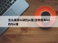 怎么提高lol的fps值/怎样提高lol的fps值