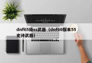 dnf65级ss武器（dnf60版本55史诗武器）