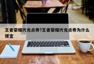 王者荣耀代充点券?王者荣耀代充点券为什么便宜