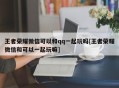 王者荣耀微信可以和qq一起玩吗[王者荣耀微信和可以一起玩嘛]