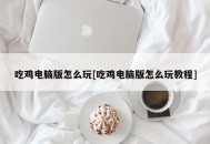 吃鸡电脑版怎么玩[吃鸡电脑版怎么玩教程]
