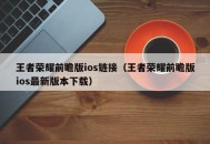 王者荣耀前瞻版ios链接（王者荣耀前瞻版ios最新版本下载）