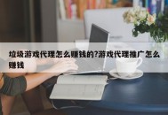 垃圾游戏代理怎么赚钱的?游戏代理推广怎么赚钱