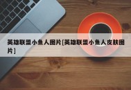 英雄联盟小鱼人图片[英雄联盟小鱼人皮肤图片]
