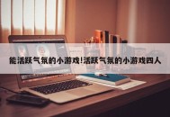 能活跃气氛的小游戏!活跃气氛的小游戏四人