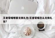 王者荣耀哪里兑换礼包/王者荣耀怎么兑换礼包?