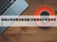 游戏公司代理注册流程[代理游戏公司怎样开]