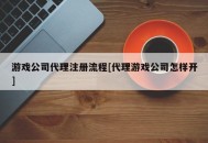 游戏公司代理注册流程[代理游戏公司怎样开]