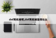 dnf男机械吧,dnf男机械值得玩么