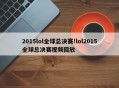 2015lol全球总决赛!lol2015全球总决赛视频回放