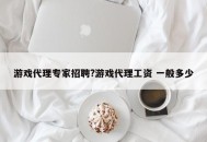 游戏代理专家招聘?游戏代理工资 一般多少