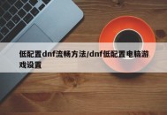 低配置dnf流畅方法/dnf低配置电脑游戏设置