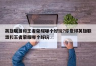 英雄联盟和王者荣耀哪个好玩?你觉得英雄联盟和王者荣耀哪个好玩