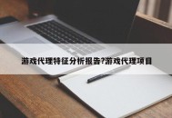 游戏代理特征分析报告?游戏代理项目