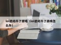lol启动不了游戏（lol启动不了游戏怎么办）