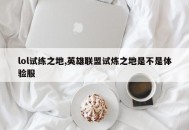 lol试练之地,英雄联盟试炼之地是不是体验服