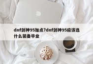 dnf剑神95加点?dnf剑神95应该选什么装备毕业